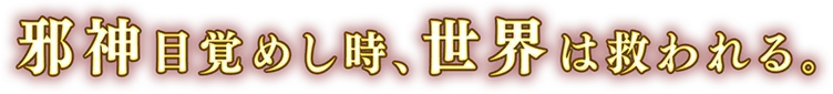邪神目覚めし時、世界は救われる。